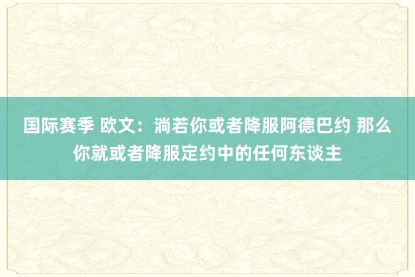 国际赛季 欧文：淌若你或者降服阿德巴约 那么你就或者降服定约中的任何东谈主