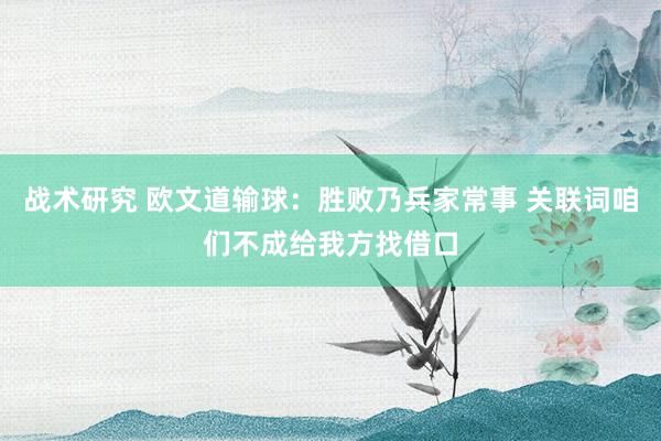 战术研究 欧文道输球：胜败乃兵家常事 关联词咱们不成给我方找借口