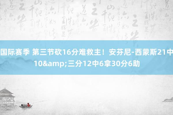 国际赛季 第三节砍16分难救主！安芬尼-西蒙斯21中10&三分12中6拿30分6助