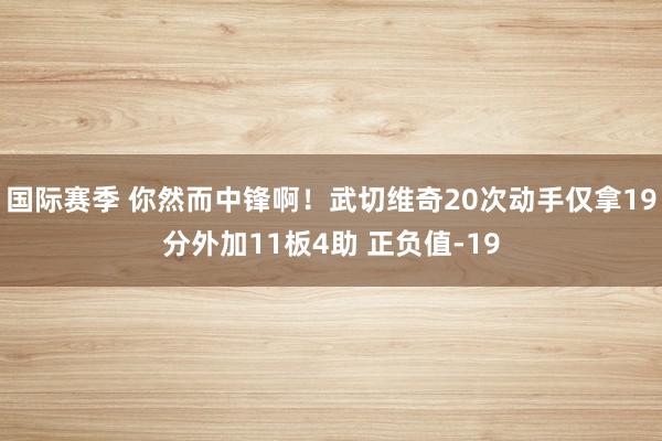 国际赛季 你然而中锋啊！武切维奇20次动手仅拿19分外加11板4助 正负值-19