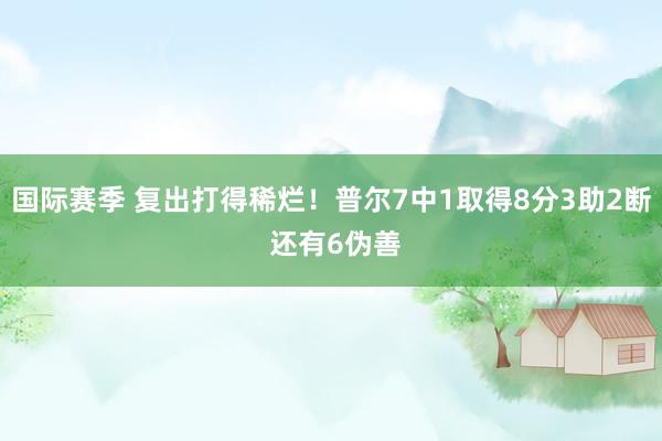 国际赛季 复出打得稀烂！普尔7中1取得8分3助2断 还有6伪善