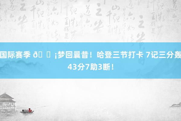 国际赛季 💡梦回曩昔！哈登三节打卡 7记三分轰43分7助3断！