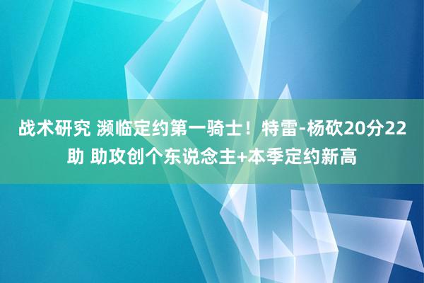 战术研究 濒临定约第一骑士！特雷-杨砍20分22助 助攻创个东说念主+本季定约新高