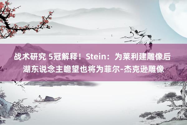 战术研究 5冠解释！Stein：为莱利建雕像后 湖东说念主瞻望也将为菲尔-杰克逊雕像