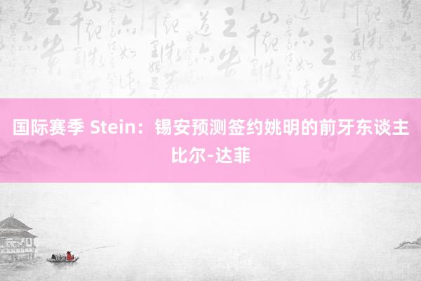 国际赛季 Stein：锡安预测签约姚明的前牙东谈主比尔-达菲