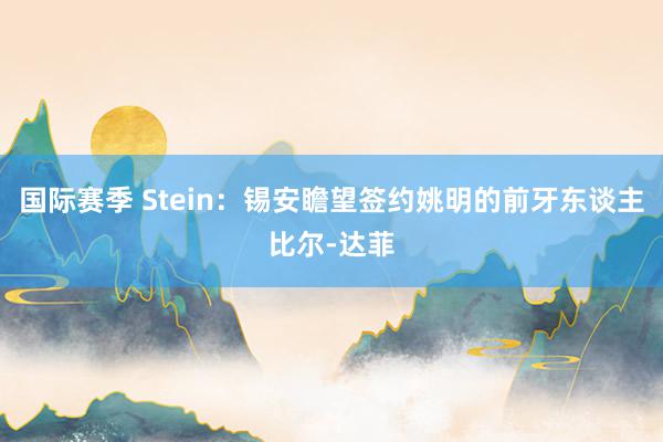 国际赛季 Stein：锡安瞻望签约姚明的前牙东谈主比尔-达菲