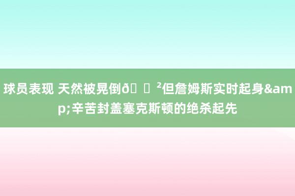 球员表现 天然被晃倒😲但詹姆斯实时起身&辛苦封盖塞克斯顿的绝杀起先