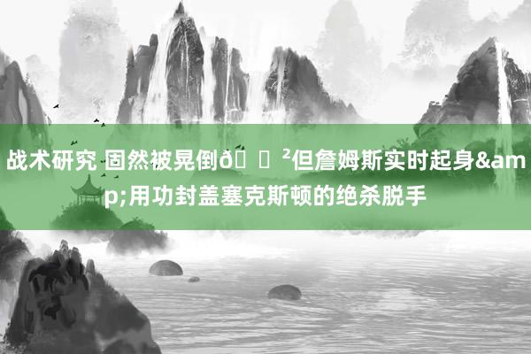 战术研究 固然被晃倒😲但詹姆斯实时起身&用功封盖塞克斯顿的绝杀脱手