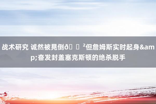 战术研究 诚然被晃倒😲但詹姆斯实时起身&奋发封盖塞克斯顿的绝杀脱手