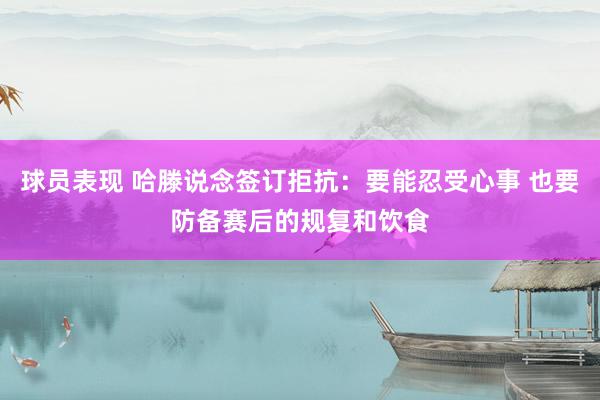 球员表现 哈滕说念签订拒抗：要能忍受心事 也要防备赛后的规复和饮食