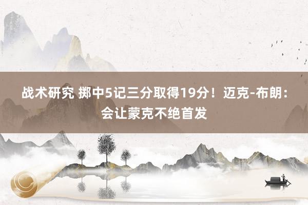 战术研究 掷中5记三分取得19分！迈克-布朗：会让蒙克不绝首发