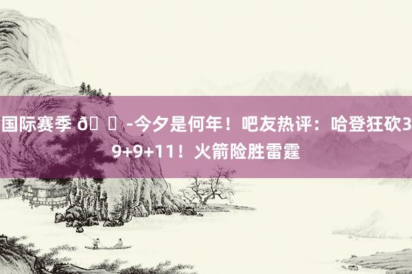 国际赛季 😭今夕是何年！吧友热评：哈登狂砍39+9+11！火箭险胜雷霆