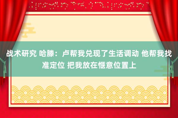 战术研究 哈滕：卢帮我兑现了生活调动 他帮我找准定位 把我放在惬意位置上