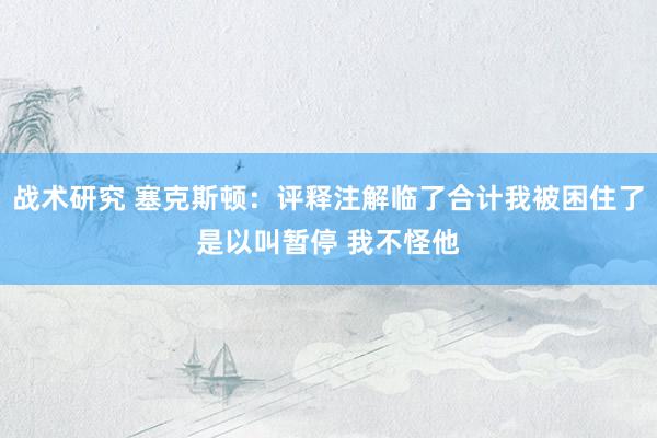 战术研究 塞克斯顿：评释注解临了合计我被困住了是以叫暂停 我不怪他