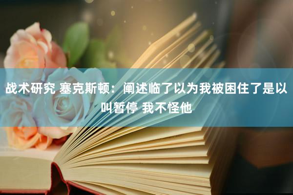 战术研究 塞克斯顿：阐述临了以为我被困住了是以叫暂停 我不怪他