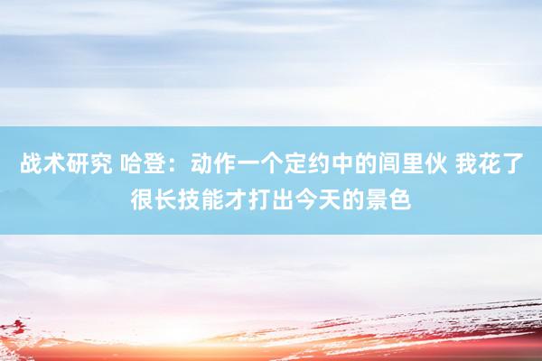 战术研究 哈登：动作一个定约中的闾里伙 我花了很长技能才打出今天的景色