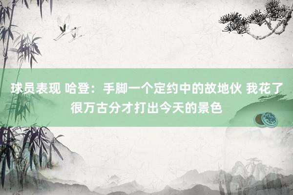 球员表现 哈登：手脚一个定约中的故地伙 我花了很万古分才打出今天的景色