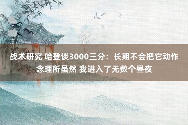 战术研究 哈登谈3000三分：长期不会把它动作念理所虽然 我进入了无数个昼夜