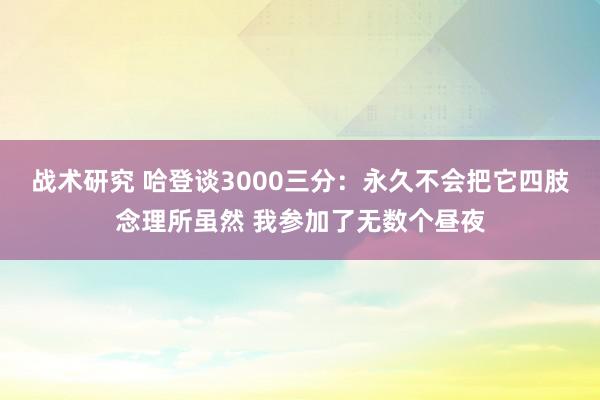 战术研究 哈登谈3000三分：永久不会把它四肢念理所虽然 我参加了无数个昼夜