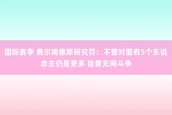 国际赛季 费尔南德斯研究罚：不管对面有5个东说念主仍是更多 皆要无间斗争