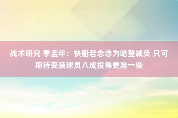 战术研究 季孟年：快船若念念为哈登减负 只可期待变装球员八成投得更准一些