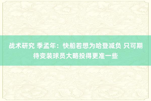 战术研究 季孟年：快船若想为哈登减负 只可期待变装球员大略投得更准一些