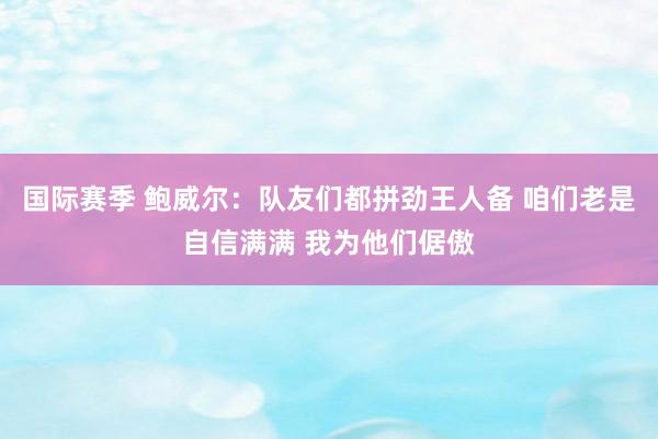 国际赛季 鲍威尔：队友们都拼劲王人备 咱们老是自信满满 我为他们倨傲