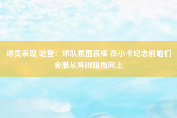 球员表现 哈登：球队氛围很棒 在小卡纪念前咱们会服从阵脚阻挡向上