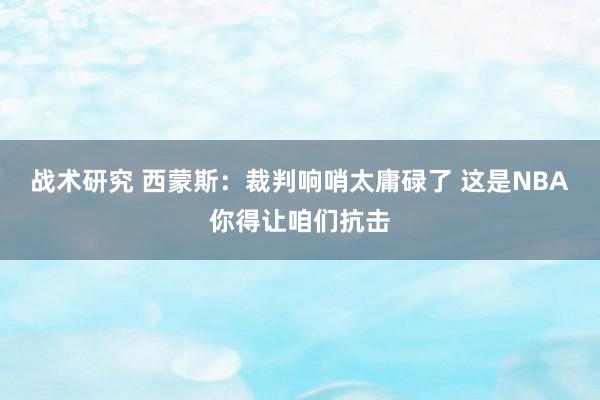 战术研究 西蒙斯：裁判响哨太庸碌了 这是NBA你得让咱们抗击