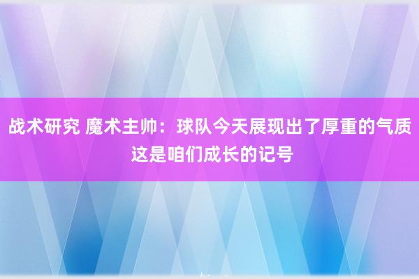 战术研究 魔术主帅：球队今天展现出了厚重的气质 这是咱们成长的记号