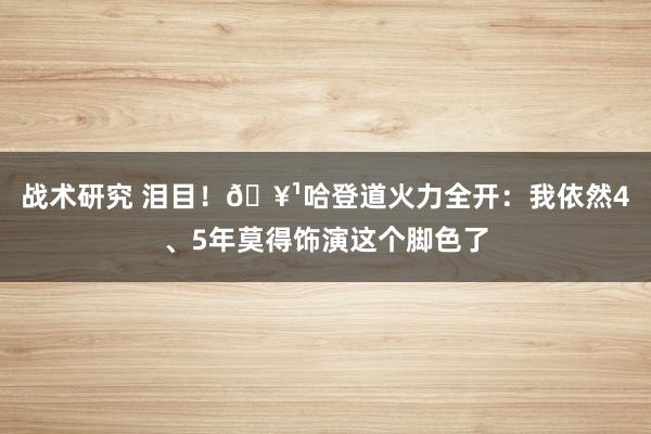 战术研究 泪目！🥹哈登道火力全开：我依然4、5年莫得饰演这个脚色了