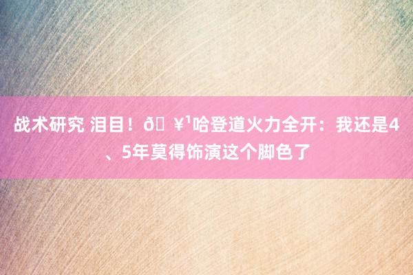 战术研究 泪目！🥹哈登道火力全开：我还是4、5年莫得饰演这个脚色了