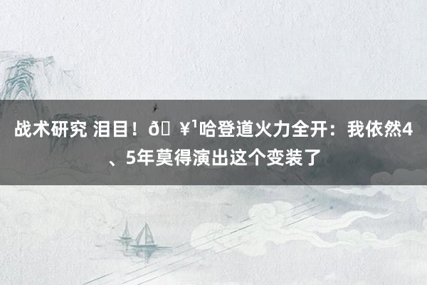 战术研究 泪目！🥹哈登道火力全开：我依然4、5年莫得演出这个变装了