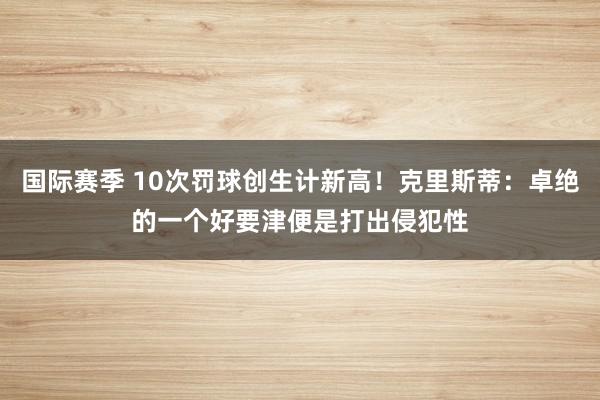 国际赛季 10次罚球创生计新高！克里斯蒂：卓绝的一个好要津便是打出侵犯性