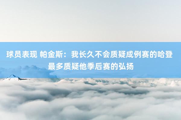 球员表现 帕金斯：我长久不会质疑成例赛的哈登 最多质疑他季后赛的弘扬