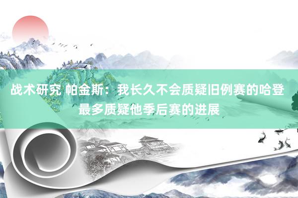 战术研究 帕金斯：我长久不会质疑旧例赛的哈登 最多质疑他季后赛的进展