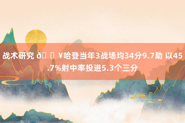 战术研究 🔥哈登当年3战场均34分9.7助 以45.7%射中率投进5.3个三分