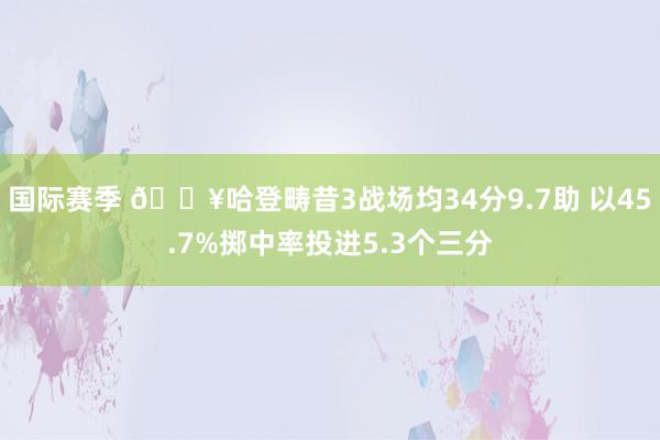 国际赛季 🔥哈登畴昔3战场均34分9.7助 以45.7%掷中率投进5.3个三分