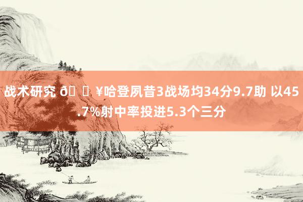 战术研究 🔥哈登夙昔3战场均34分9.7助 以45.7%射中率投进5.3个三分