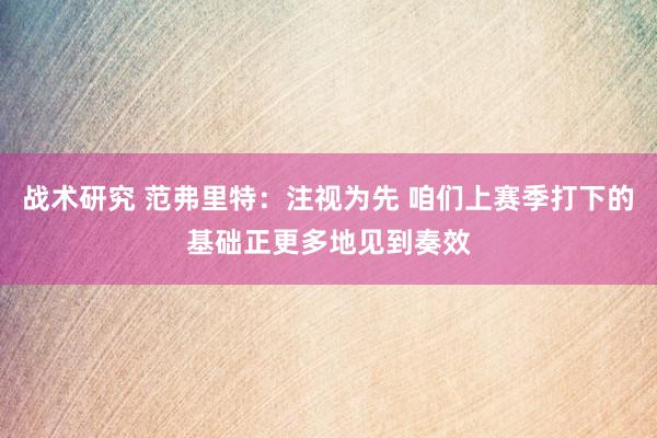 战术研究 范弗里特：注视为先 咱们上赛季打下的基础正更多地见到奏效