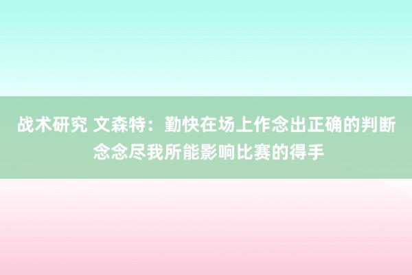 战术研究 文森特：勤快在场上作念出正确的判断 念念尽我所能影响比赛的得手