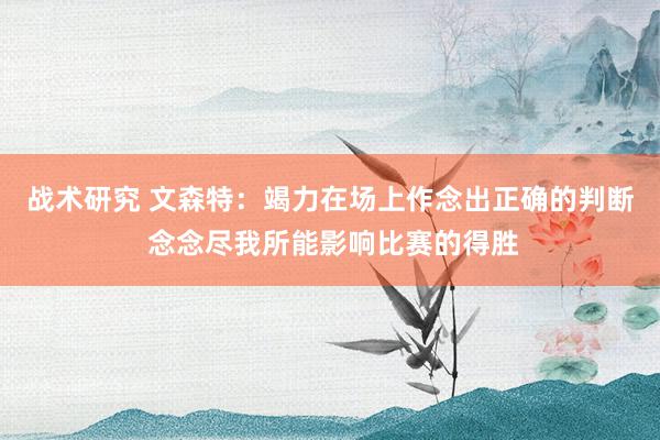 战术研究 文森特：竭力在场上作念出正确的判断 念念尽我所能影响比赛的得胜