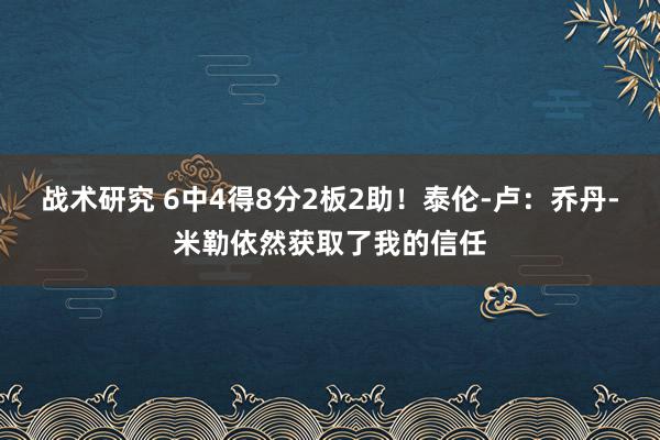 战术研究 6中4得8分2板2助！泰伦-卢：乔丹-米勒依然获取了我的信任