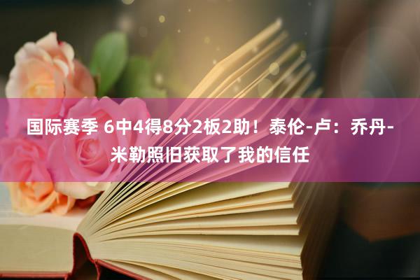 国际赛季 6中4得8分2板2助！泰伦-卢：乔丹-米勒照旧获取了我的信任