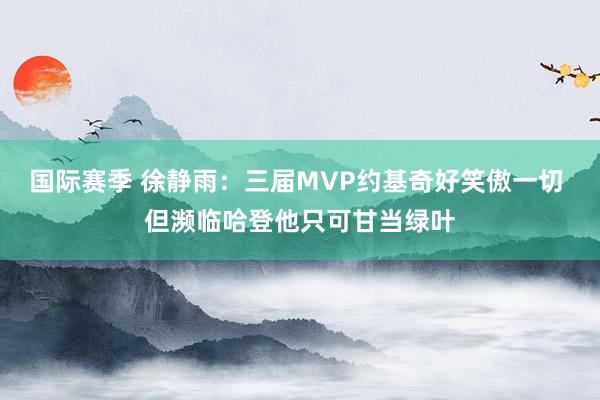 国际赛季 徐静雨：三届MVP约基奇好笑傲一切 但濒临哈登他只可甘当绿叶