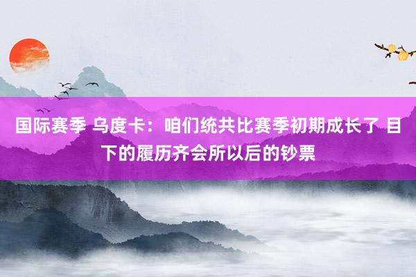 国际赛季 乌度卡：咱们统共比赛季初期成长了 目下的履历齐会所以后的钞票