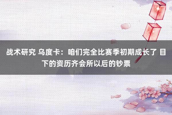 战术研究 乌度卡：咱们完全比赛季初期成长了 目下的资历齐会所以后的钞票