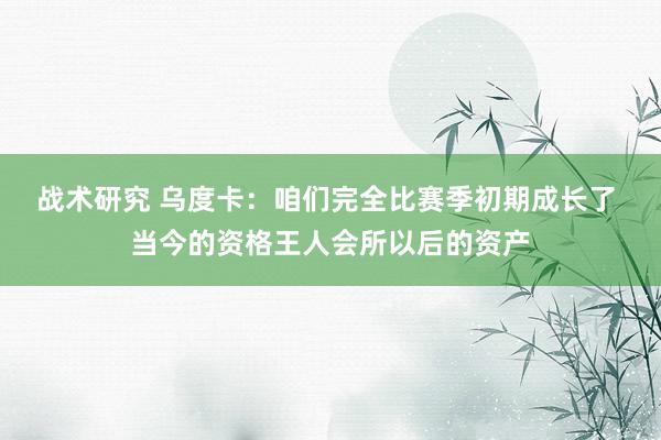 战术研究 乌度卡：咱们完全比赛季初期成长了 当今的资格王人会所以后的资产