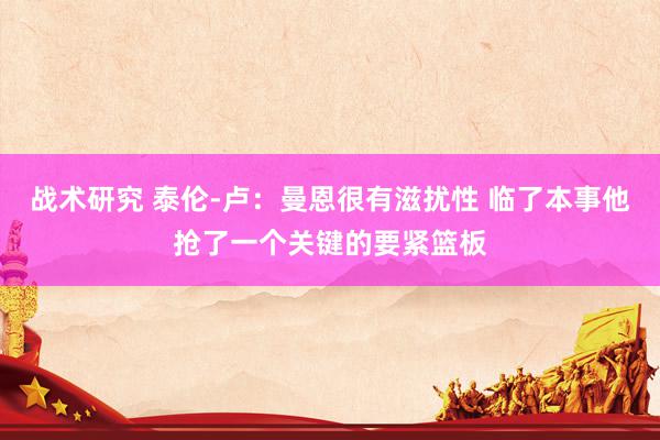 战术研究 泰伦-卢：曼恩很有滋扰性 临了本事他抢了一个关键的要紧篮板