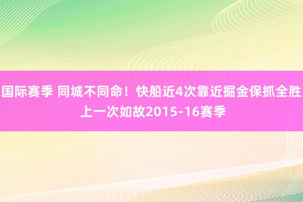 国际赛季 同城不同命！快船近4次靠近掘金保抓全胜 上一次如故2015-16赛季